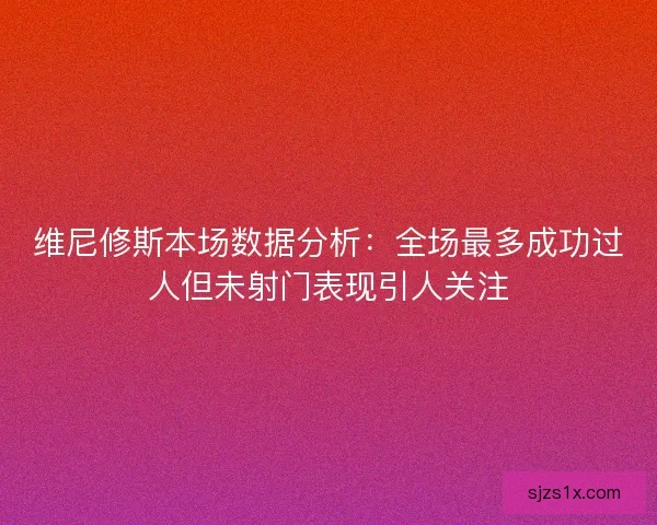 维尼修斯本场数据分析：全场最多成功过人但未射门表现引人关注