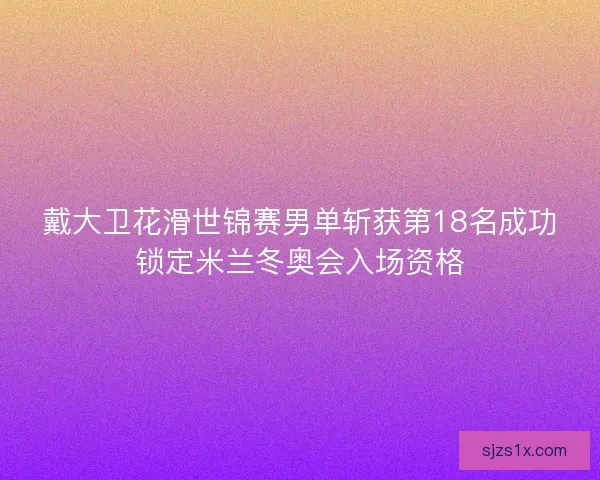戴大卫花滑世锦赛男单斩获第18名成功锁定米兰冬奥会入场资格