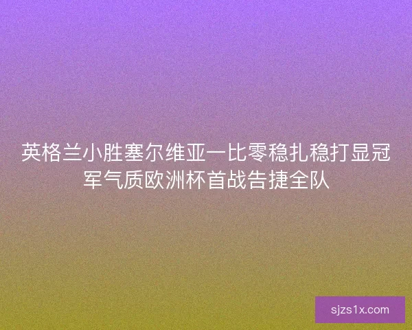 英格兰小胜塞尔维亚一比零稳扎稳打显冠军气质欧洲杯首战告捷全队