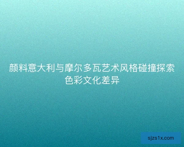 颜料意大利与摩尔多瓦艺术风格碰撞探索色彩文化差异