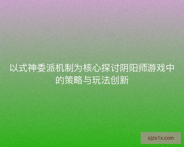 以式神委派机制为核心探讨阴阳师游戏中的策略与玩法创新