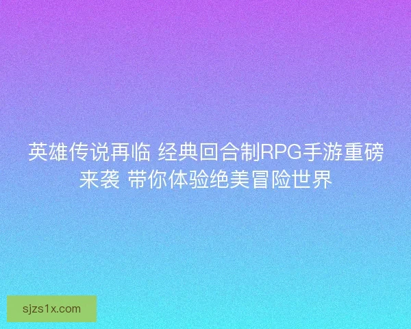 英雄传说再临 经典回合制RPG手游重磅来袭 带你体验绝美冒险世界