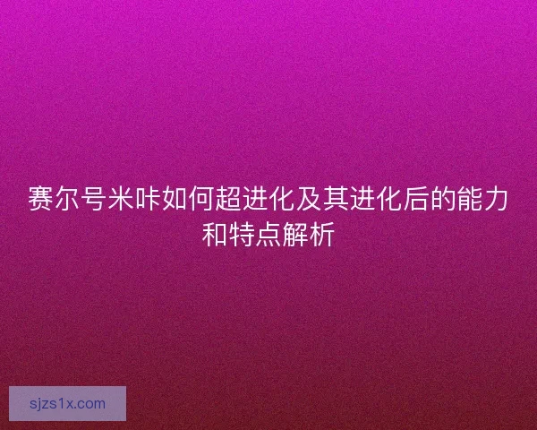 赛尔号米咔如何超进化及其进化后的能力和特点解析