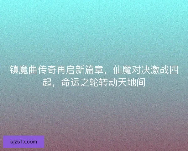 镇魔曲传奇再启新篇章，仙魔对决激战四起，命运之轮转动天地间