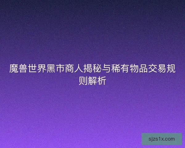 魔兽世界黑市商人揭秘与稀有物品交易规则解析