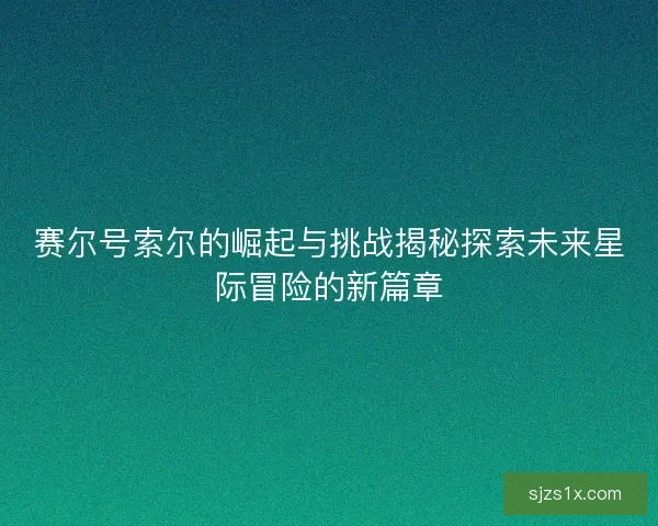 赛尔号索尔的崛起与挑战揭秘探索未来星际冒险的新篇章