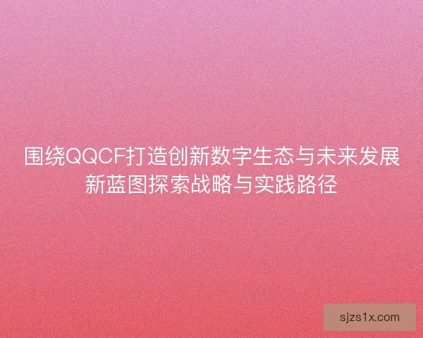 围绕QQCF打造创新数字生态与未来发展新蓝图探索战略与实践路径