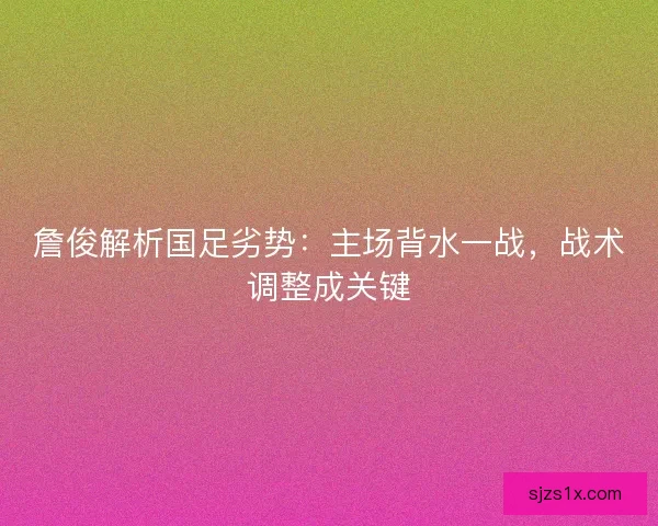 詹俊解析国足劣势：主场背水一战，战术调整成关键