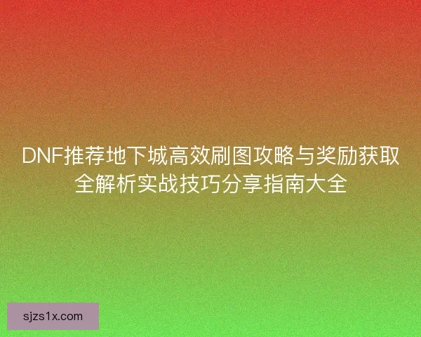 DNF推荐地下城高效刷图攻略与奖励获取全解析实战技巧分享指南大全