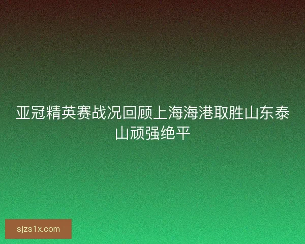 亚冠精英赛战况回顾上海海港取胜山东泰山顽强绝平