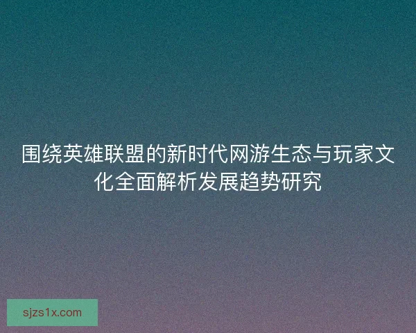 围绕英雄联盟的新时代网游生态与玩家文化全面解析发展趋势研究