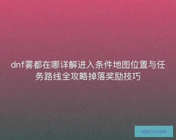dnf雾都在哪详解进入条件地图位置与任务路线全攻略掉落奖励技巧