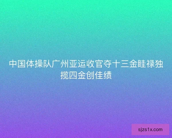中国体操队广州亚运收官夺十三金眭禄独揽四金创佳绩