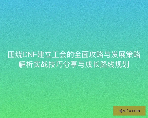 围绕DNF建立工会的全面攻略与发展策略解析实战技巧分享与成长路线规划
