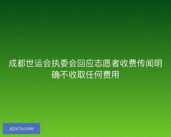 成都世运会执委会回应志愿者收费传闻明确不收取任何费用