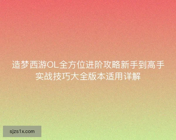 造梦西游OL全方位进阶攻略新手到高手实战技巧大全版本适用详解
