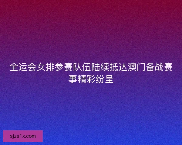 全运会女排参赛队伍陆续抵达澳门备战赛事精彩纷呈