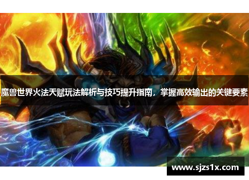 魔兽世界火法天赋玩法解析与技巧提升指南，掌握高效输出的关键要素