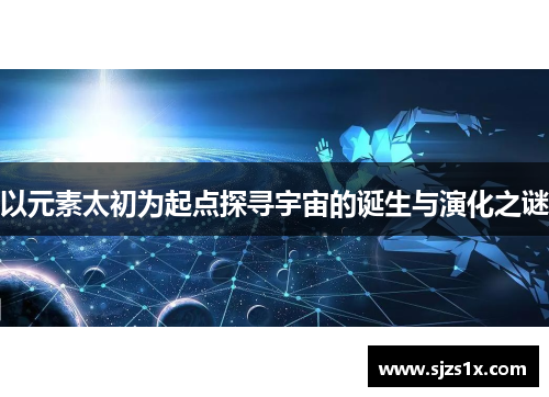 以元素太初为起点探寻宇宙的诞生与演化之谜