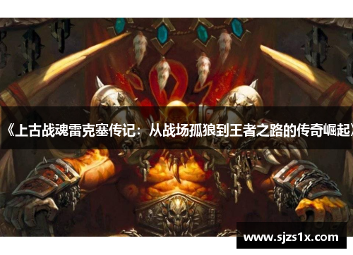 《上古战魂雷克塞传记：从战场孤狼到王者之路的传奇崛起》